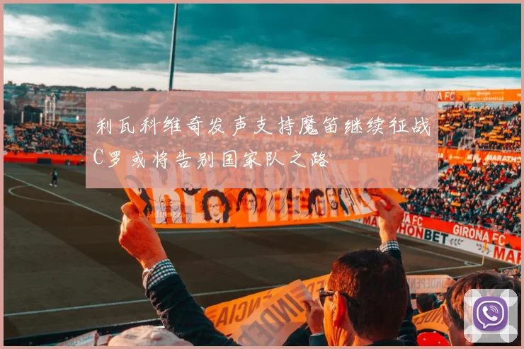 利瓦科维奇发声支持魔笛继续征战C罗或将告别国家队之路