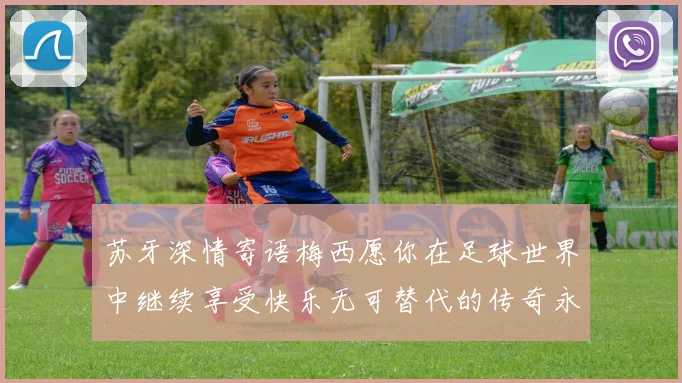 苏牙深情寄语梅西愿你在足球世界中继续享受快乐无可替代的传奇永存