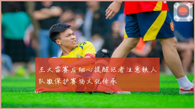 王大雷赛后细心提醒记者注意铁人队徽保护赛场文化传承