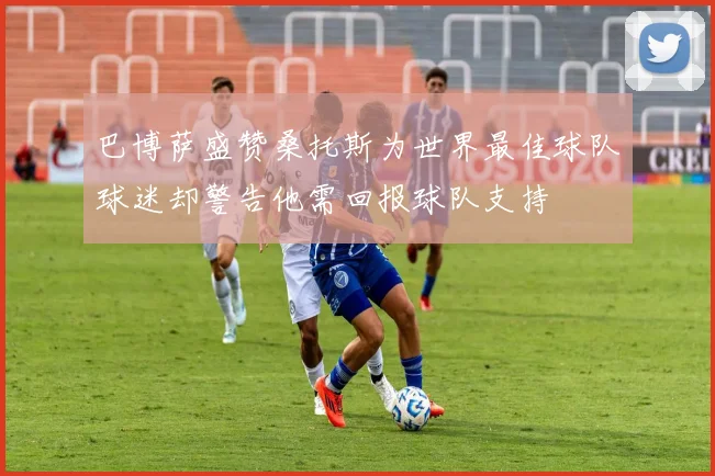 巴博萨盛赞桑托斯为世界最佳球队球迷却警告他需回报球队支持