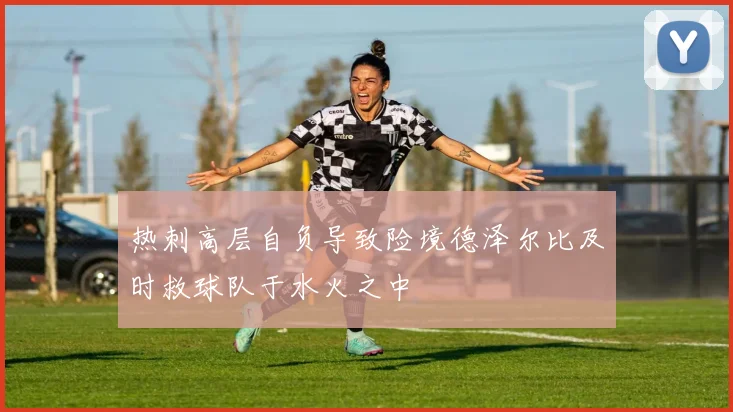 热刺高层自负导致险境德泽尔比及时救球队于水火之中