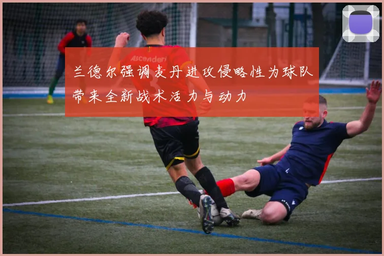 兰德尔强调麦丹进攻侵略性为球队带来全新战术活力与动力
