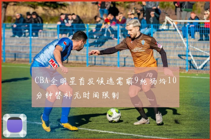 CBA全明星首发候选需前9轮场均10分钟替补无时间限制