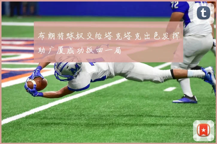 布朗将球权交给塔克塔克出色发挥助广厦成功扳回一局