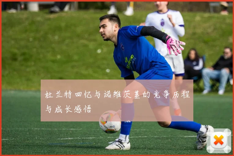 杜兰特回忆与诺维茨基的竞争历程与成长感悟
