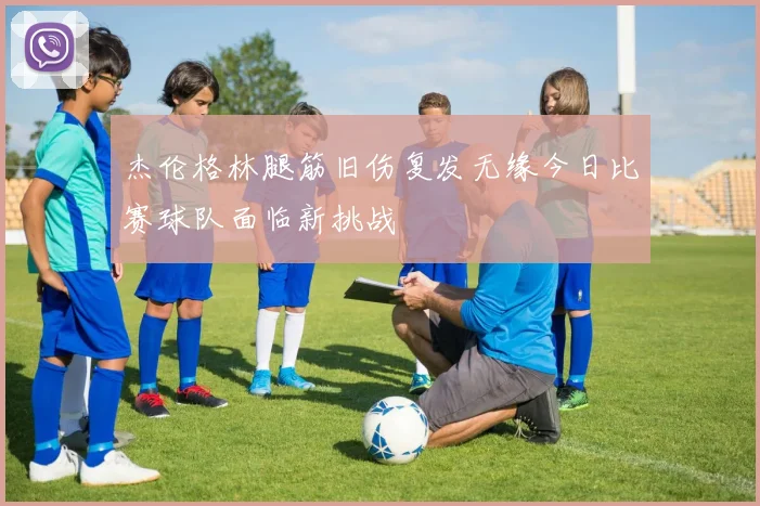 杰伦格林腿筋旧伤复发无缘今日比赛球队面临新挑战