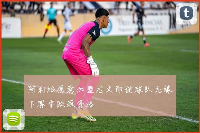 阿利松愿意加盟尤文即使球队无缘下赛季欧冠资格