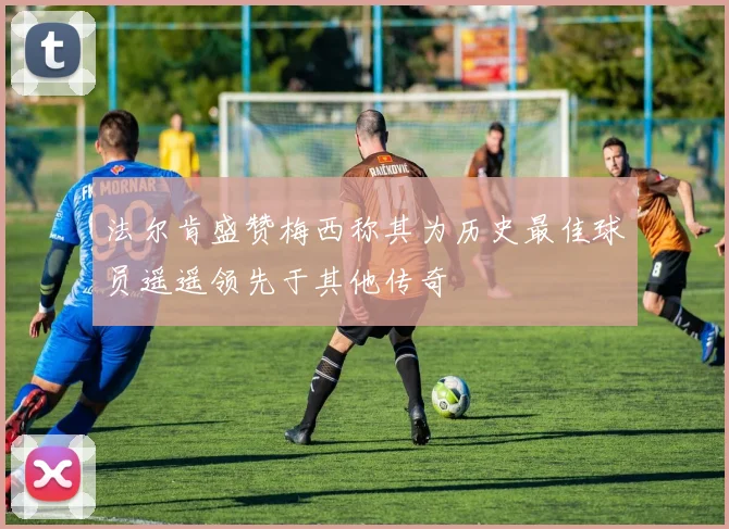 法尔肯盛赞梅西称其为历史最佳球员遥遥领先于其他传奇