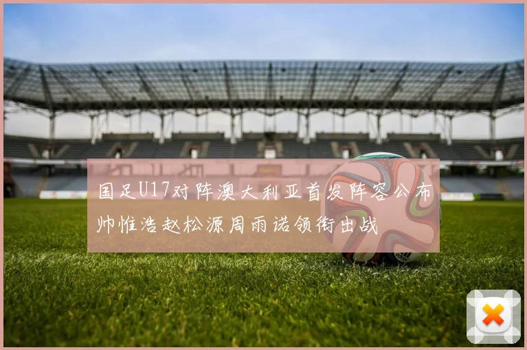 国足U17对阵澳大利亚首发阵容公布帅惟浩赵松源周雨诺领衔出战
