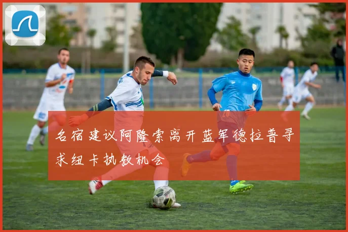 名宿建议阿隆索离开蓝军德拉普寻求纽卡执教机会