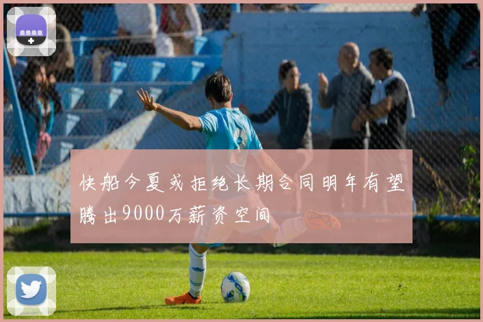 快船今夏或拒绝长期合同明年有望腾出9000万薪资空间