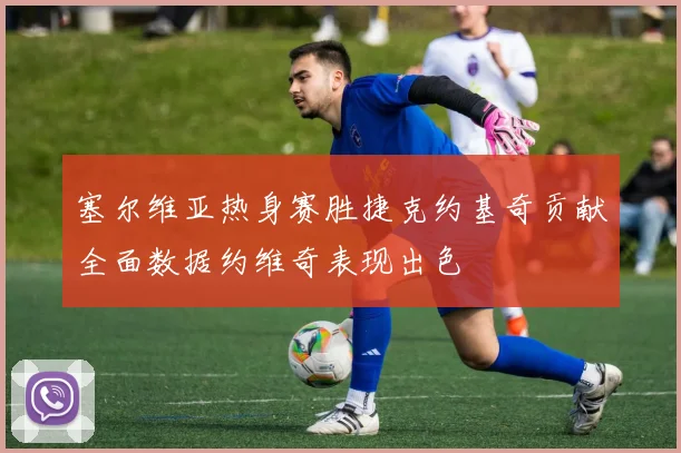 塞尔维亚热身赛胜捷克约基奇贡献全面数据约维奇表现出色