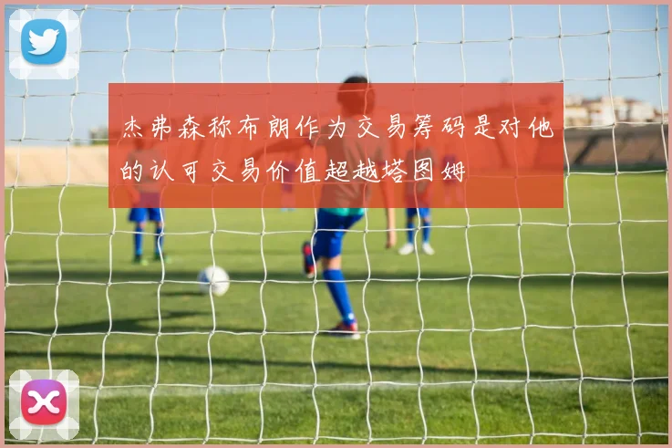杰弗森称布朗作为交易筹码是对他的认可交易价值超越塔图姆