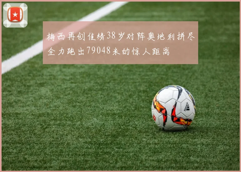 梅西再创佳绩38岁对阵奥地利拼尽全力跑出79048米的惊人距离