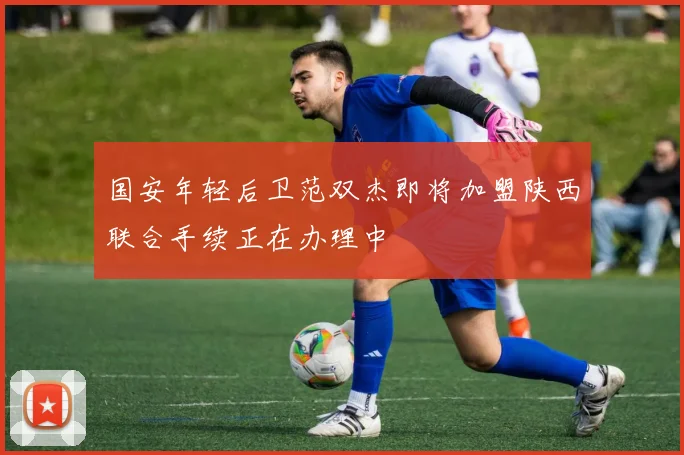 国安年轻后卫范双杰即将加盟陕西联合手续正在办理中