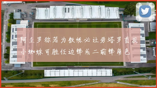 阿圭罗称若为教练必让劳塔罗首发小蜘蛛可胜任边锋或二前锋角色
