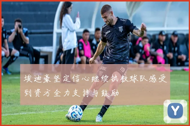 埃迪豪坚定信心继续执教球队感受到资方全力支持与鼓励