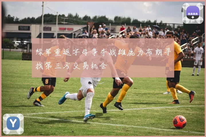 绿军重返字母争夺战雄鹿为布朗寻找第三方交易机会