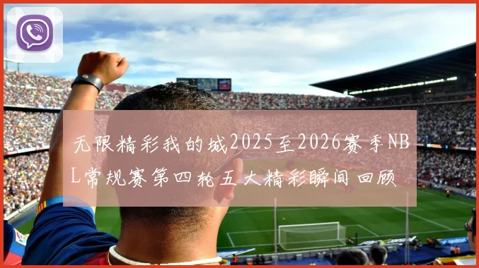 无限精彩我的城2025至2026赛季NBL常规赛第四轮五大精彩瞬间回顾