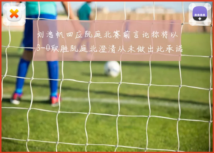 刘浩帆回应阮庭北赛前言论称将以3-0取胜阮庭北澄清从未做出此承诺