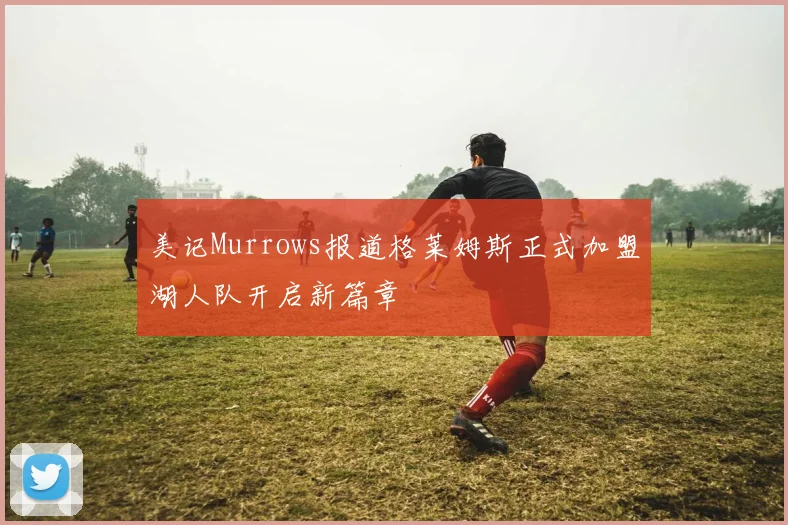 美记Murrows报道格莱姆斯正式加盟湖人队开启新篇章