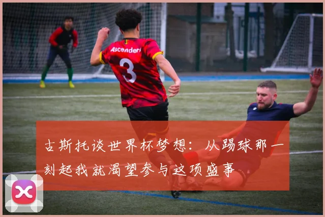 古斯托谈世界杯梦想：从踢球那一刻起我就渴望参与这项盛事