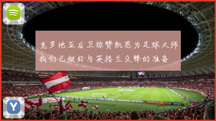克罗地亚后卫称赞凯恩为足球大师我们已做好与英格兰交锋的准备