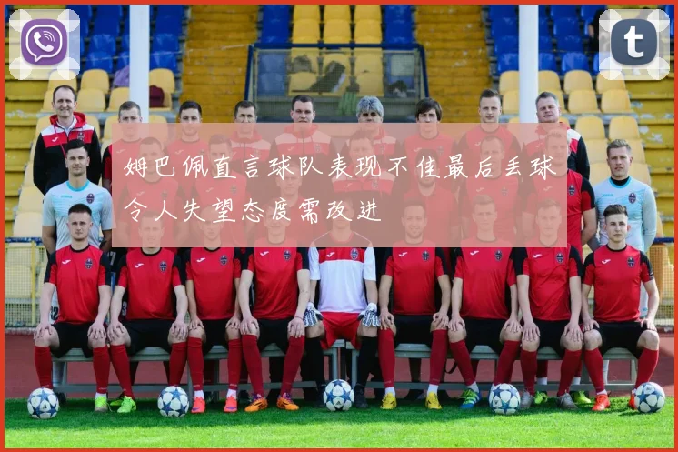 姆巴佩直言球队表现不佳最后丢球令人失望态度需改进