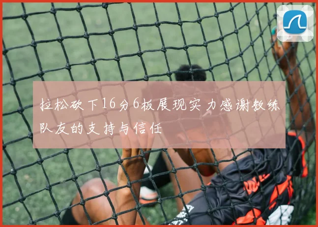 拉松砍下16分6板展现实力感谢教练队友的支持与信任