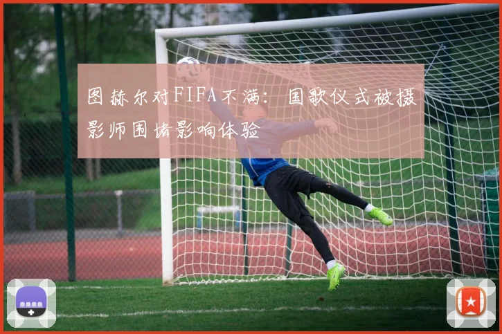 图赫尔对FIFA不满：国歌仪式被摄影师围堵影响体验