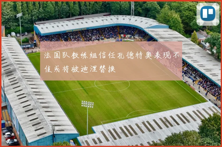 法国队教练组信任孔德特奥表现不佳或将被迪涅替换